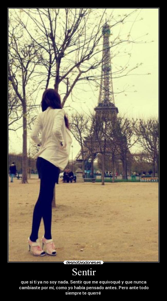 Sentir - que si ti ya no soy nada. Sentir que me equivoqué y que nunca
cambiaste por mí, como yo había pensado antes. Pero ante todo
siempre te querré 