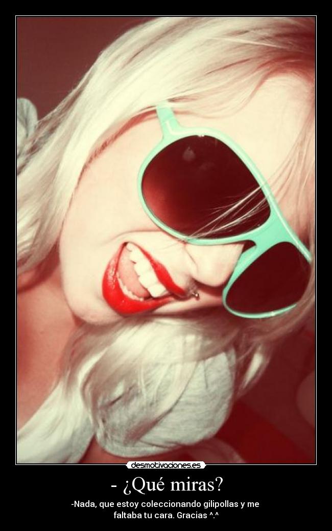 - ¿Qué miras? - -Nada, que estoy coleccionando gilipollas y me 
faltaba tu cara. Gracias ^.^