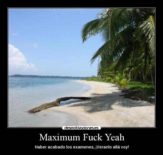 Maximum Fuck Yeah - Haber acabado los examenes, ¡Veranlo allá voy!