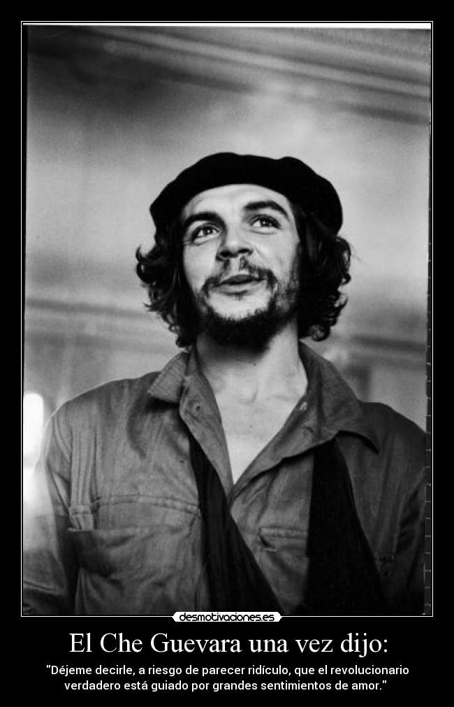 El Che Guevara una vez dijo: - Déjeme decirle, a riesgo de parecer ridículo, que el revolucionario
verdadero está guiado por grandes sentimientos de amor. 