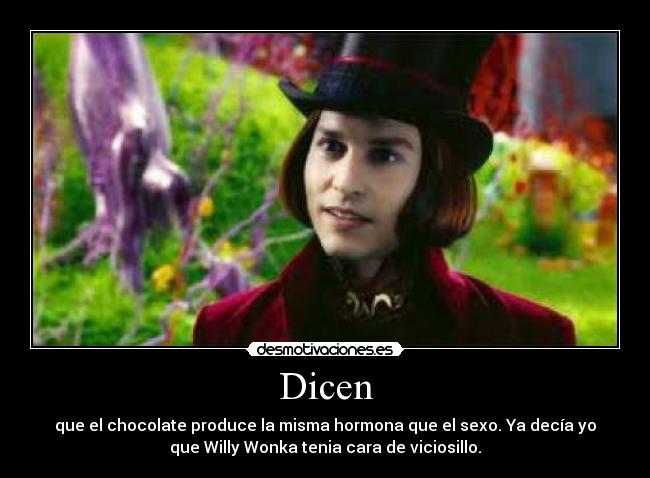 Dicen - que el chocolate produce la misma hormona que el sexo. Ya decía yo
que Willy Wonka tenia cara de viciosillo.