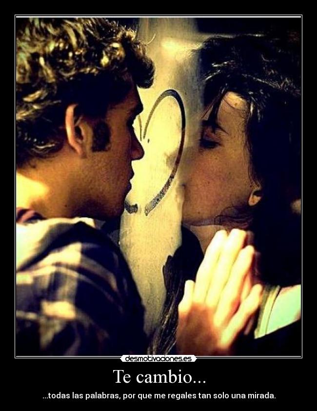 Te cambio... - ...todas las palabras, por que me regales tan solo una mirada.