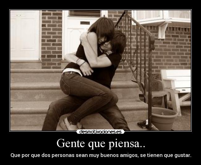 Gente que piensa.. - Que por que dos personas sean muy buenos amigos, se tienen que gustar.