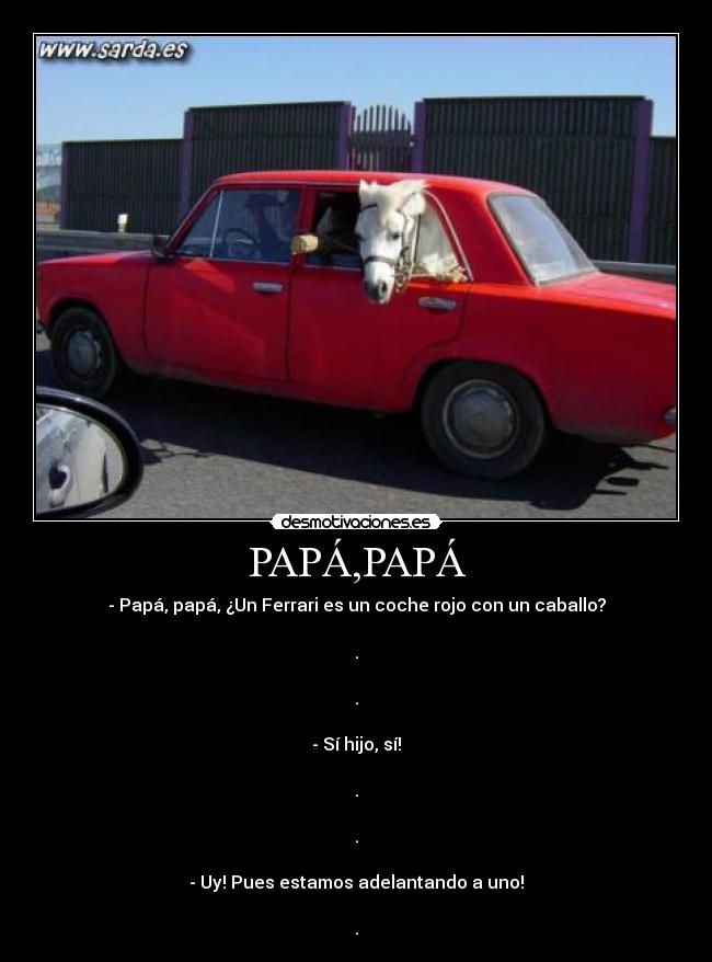 PAPÁ,PAPÁ - - Papá, papá, ¿Un Ferrari es un coche rojo con un caballo?
.
.
- Sí hijo, sí!
.
.
- Uy! Pues estamos adelantando a uno!
.