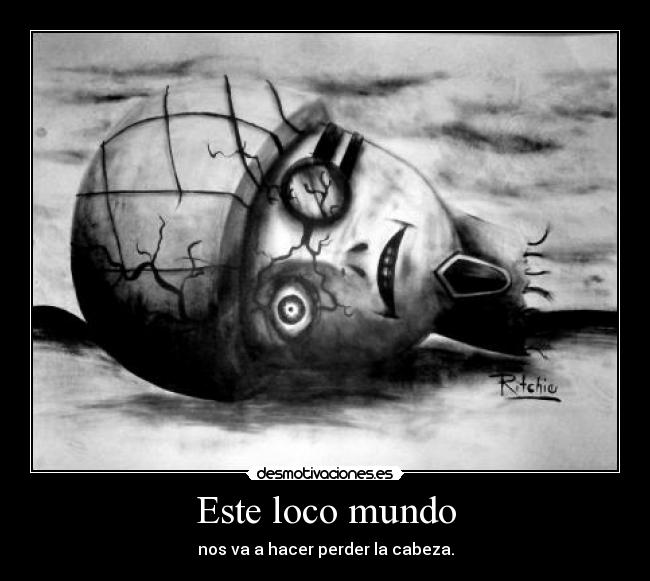 Este loco mundo - nos va a hacer perder la cabeza.