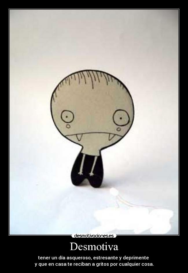 Desmotiva - tener un día asqueroso, estresante y deprimente
y que en casa te reciban a gritos por cualquier cosa.