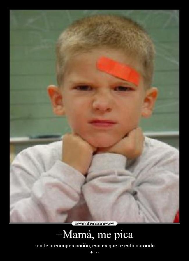 +Mamá, me pica - -no te preocupes cariño, eso es que te está curando
+ ¬¬