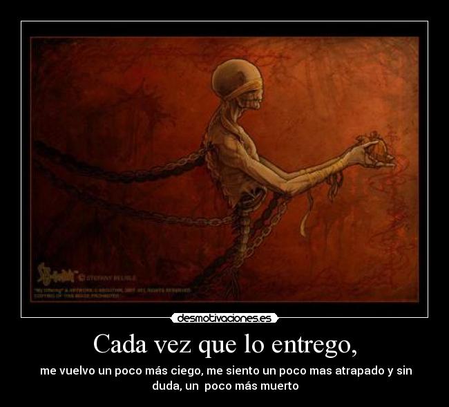 Cada vez que lo entrego, - me vuelvo un poco más ciego, me siento un poco mas atrapado y sin
duda, un poco más muerto