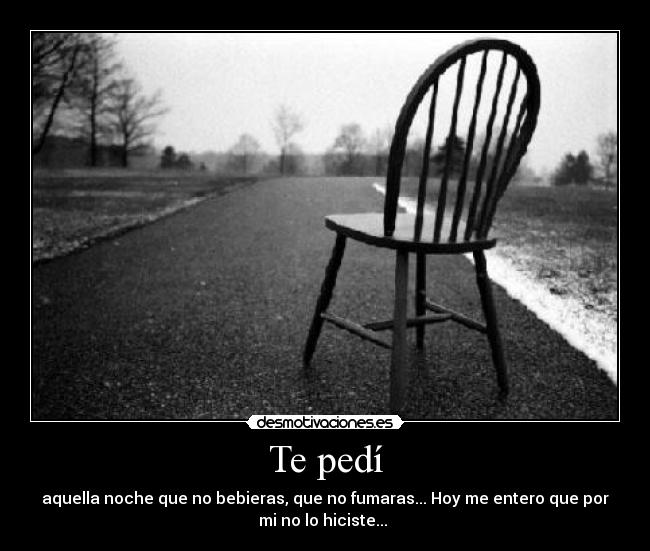 Te pedí - aquella noche que no bebieras, que no fumaras... Hoy me entero que por
mi no lo hiciste... 