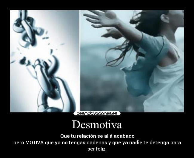 Desmotiva - Que tu relación se allá acabado
pero MOTIVA que ya no tengas cadenas y que ya nadie te detenga para ser feliz