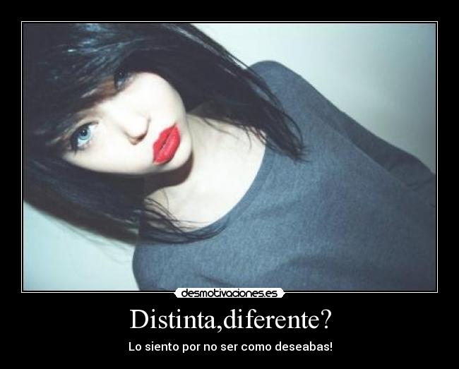 Distinta,diferente? - Lo siento por no ser como deseabas!