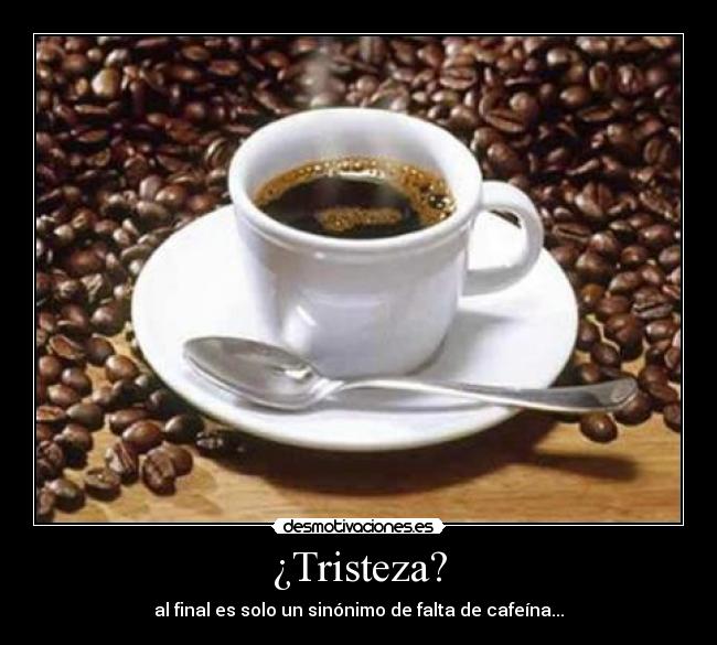 ¿Tristeza? - al final es solo un sinónimo de falta de cafeína...