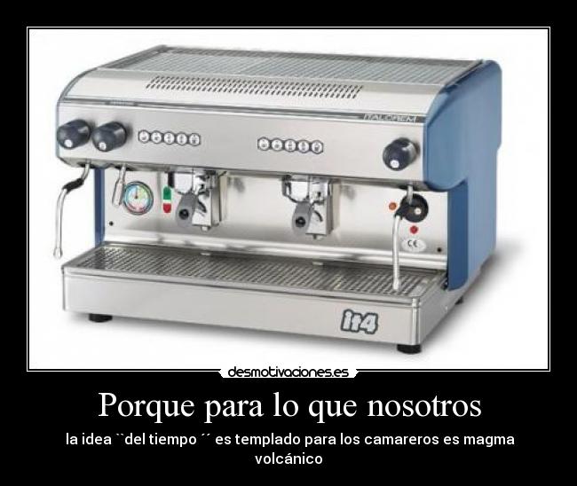 Porque para lo que nosotros -  la idea ``del tiempo ´´ es templado para los camareros es magma volcánico