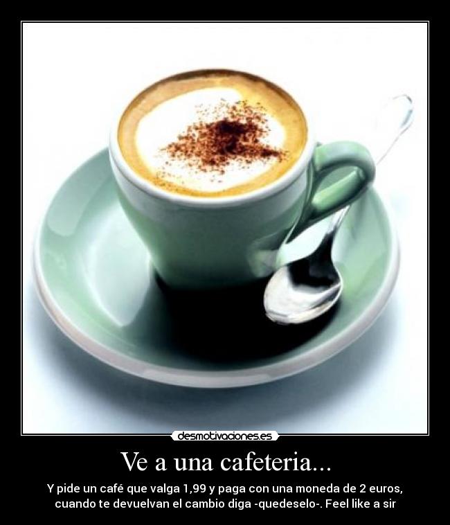 Ve a una cafeteria... -