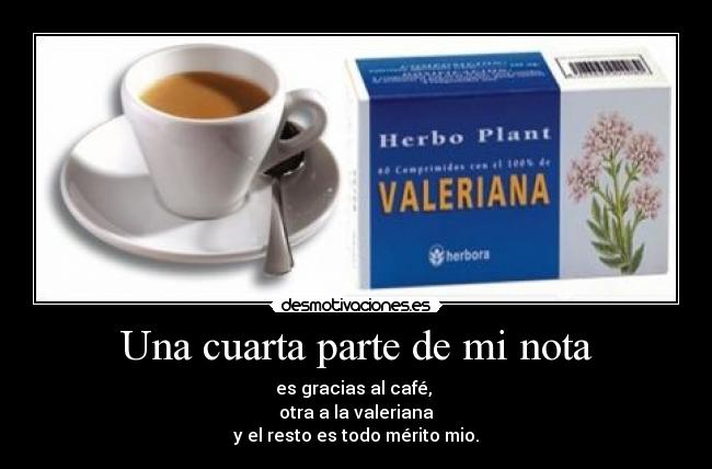 Una cuarta parte de mi nota - es gracias al café, 
otra a la valeriana
y el resto es todo mérito mio.