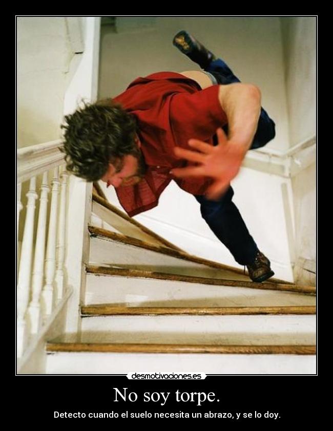 No soy torpe. - Detecto cuando el suelo necesita un abrazo, y se lo doy.