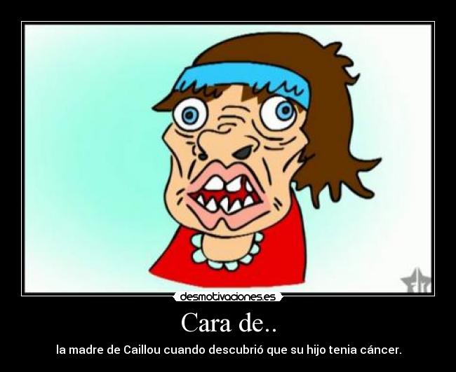 Cara de.. - la madre de Caillou cuando descubrió que su hijo tenia cáncer.