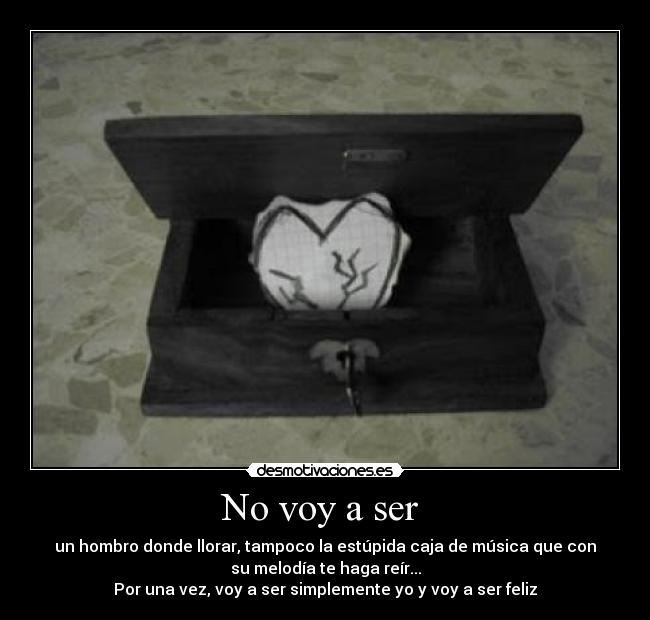 No voy a ser  - un hombro donde llorar, tampoco la estúpida caja de música que con
su melodía te haga reír...
Por una vez, voy a ser simplemente yo y voy a ser feliz