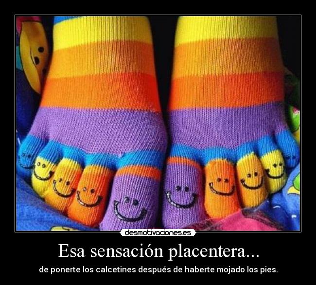 Esa sensación placentera... - de ponerte los calcetines después de haberte mojado los pies.