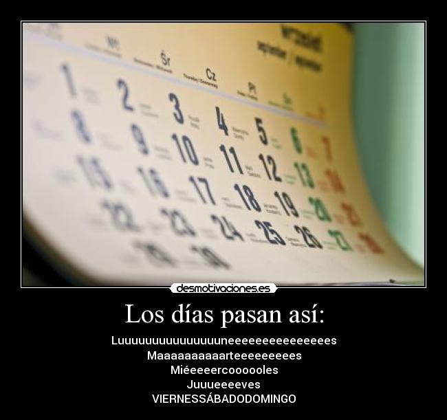 Los días pasan así: - Luuuuuuuuuuuuuuuneeeeeeeeeeeeeees
Maaaaaaaaaarteeeeeeeees
Miéeeeercoooooles
Juuueeeeves
VIERNESSÁBADODOMINGO