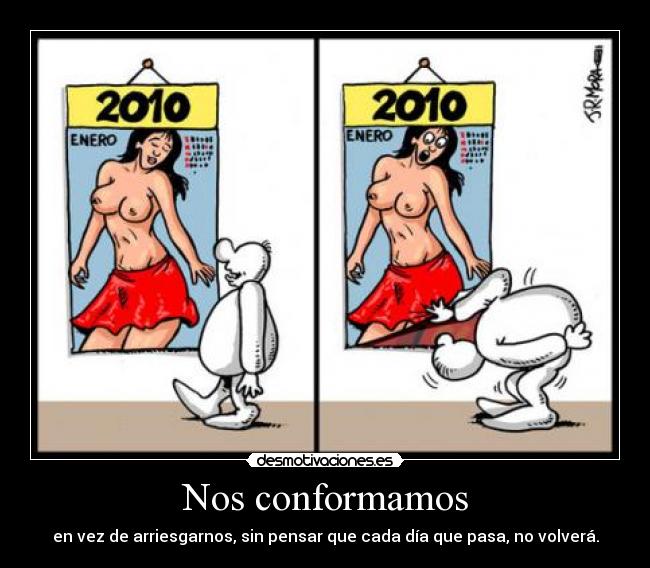 Nos conformamos - en vez de arriesgarnos, sin pensar que cada día que pasa, no volverá.