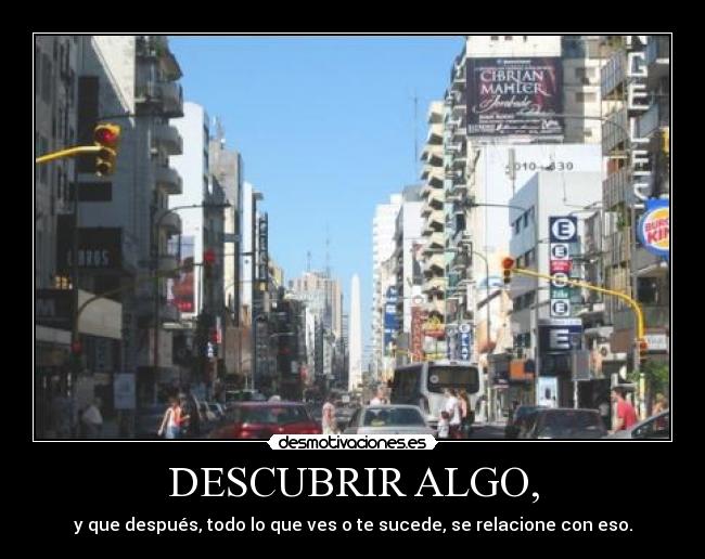 DESCUBRIR ALGO, - y que después, todo lo que ves o te sucede, se relacione con eso.