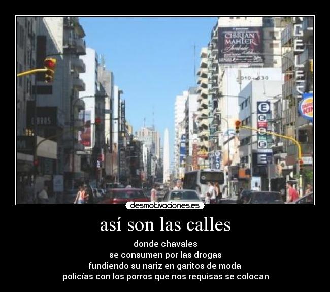 así son las calles - donde chavales
se consumen por las drogas
fundiendo su nariz en garitos de moda
policías con los porros que nos requisas se colocan
