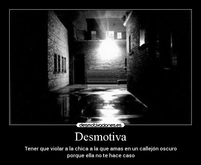 Desmotiva - Tener que violar a la chica a la que amas en un callejón oscuro
porque ella no te hace caso