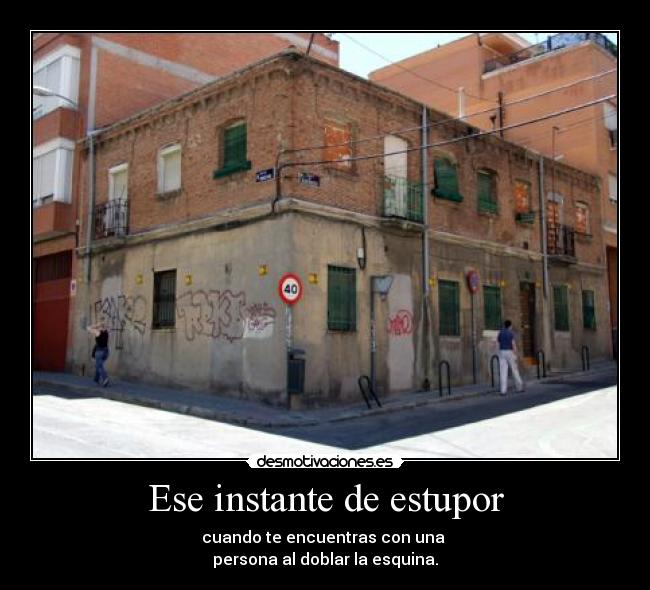 Ese instante de estupor - cuando te encuentras con una
persona al doblar la esquina.