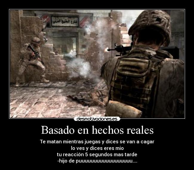 Basado en hechos reales - Te matan mientras juegas y dices se van a cagar
lo ves y dices eres mio
tu reacción 5 segundos mas tarde
-hijo de puuuuuuuuuuuuuuuuuu....