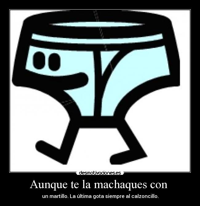 Aunque te la machaques con - un martillo. La última gota siempre al calzoncillo.