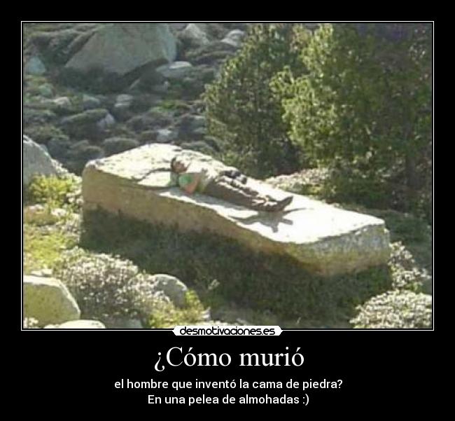 ¿Cómo murió - el hombre que inventó la cama de piedra?
En una pelea de almohadas :)