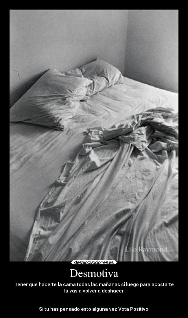 Desmotiva - Tener que hacerte la cama todas las mañanas si luego para acostarte
la vas a volver a deshacer.
Si tu has pensado esto alguna vez Vota Positivo.
