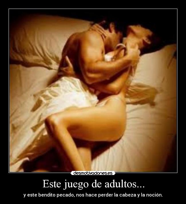 Este juego de adultos... - y este bendito pecado, nos hace perder la cabeza y la noción.