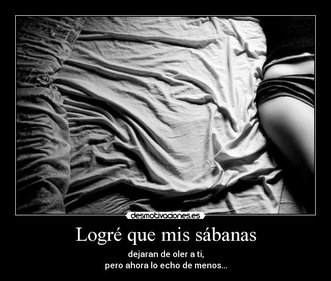 Logré que mis sábanas - dejaran de oler a ti,
pero ahora lo echo de menos...