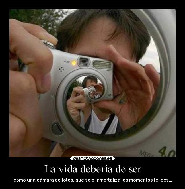 La vida debería de ser - como una cámara de fotos, que solo inmortaliza los momentos felices...