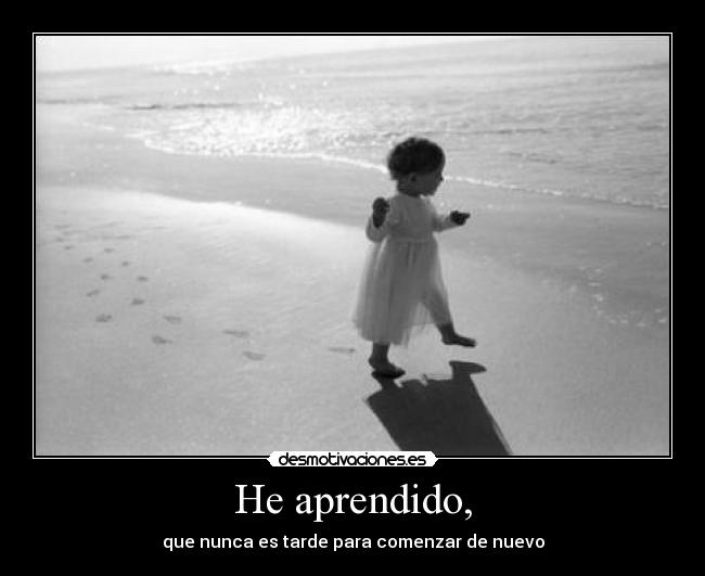 He aprendido, - que nunca es tarde para comenzar de nuevo