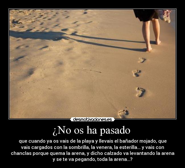 ¿No os ha pasado - que cuando ya os vais de la playa y llevais el bañador mojado, que
vais cargados con la sombrilla, la venera, la esterilla... y vais con
chanclas porque quema la arena, y dicho calzado va levantando la arena
y se te va pegando, toda la arena...?