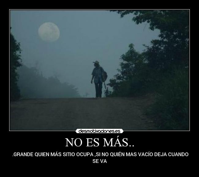 NO ES MÁS.. - .GRANDE QUIEN MÁS SITIO OCUPA ,SI NO QUIÉN MAS VACÍO DEJA CUANDO
SE VA