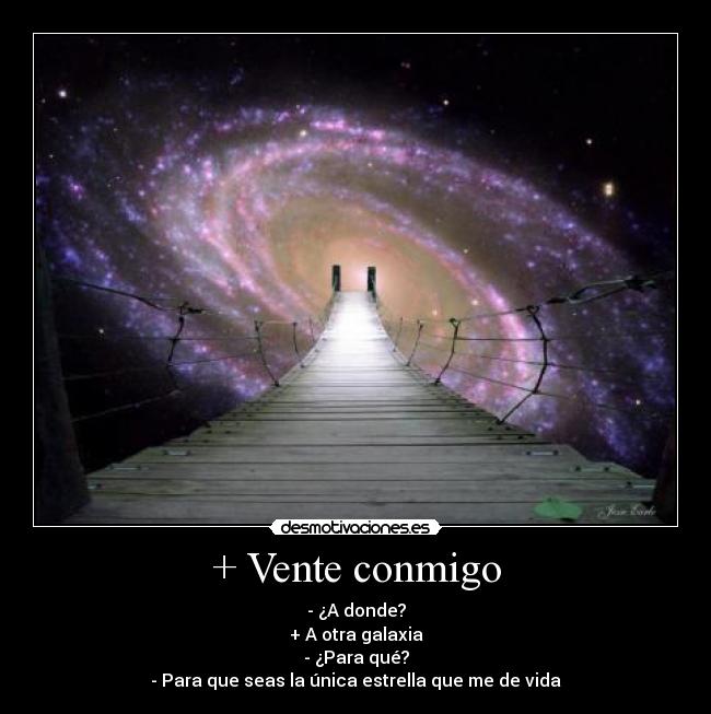 + Vente conmigo - - ¿A donde?
+ A otra galaxia
- ¿Para qué?
- Para que seas la única estrella que me de vida