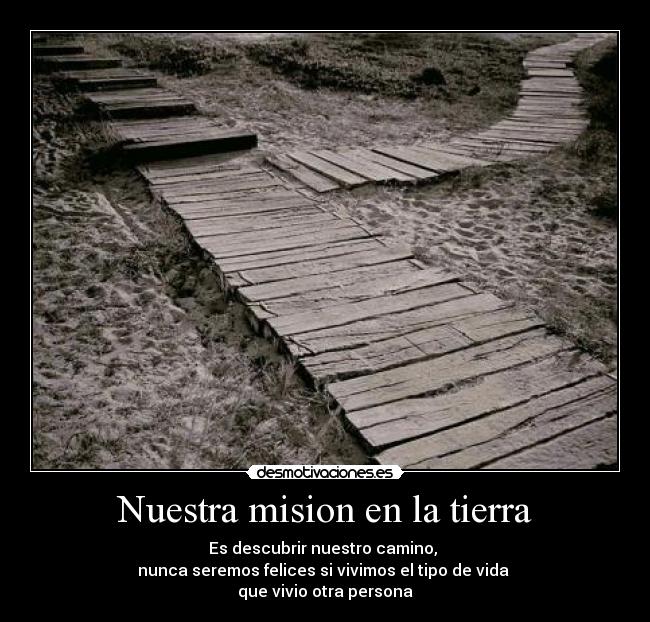 Nuestra mision en la tierra - Es descubrir nuestro camino,
nunca seremos felices si vivimos el tipo de vida
que vivio otra persona