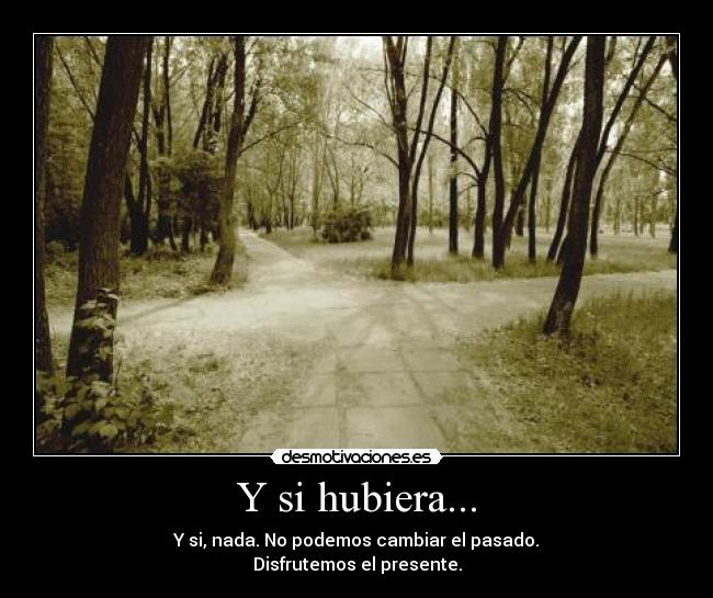 Y si hubiera... - Y si, nada. No podemos cambiar el pasado.
Disfrutemos el presente.