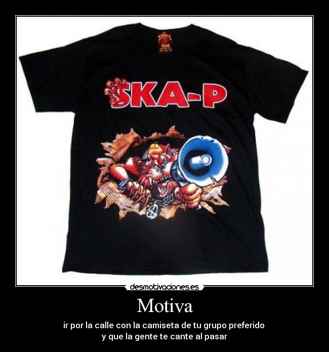 Motiva - ir por la calle con la camiseta de tu grupo preferido
y que la gente te cante al pasar