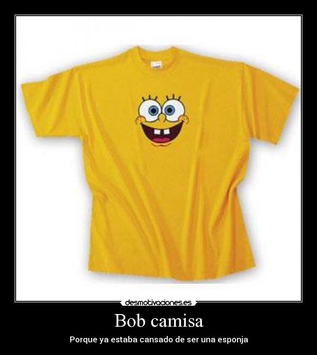Bob camisa - Porque ya estaba cansado de ser una esponja