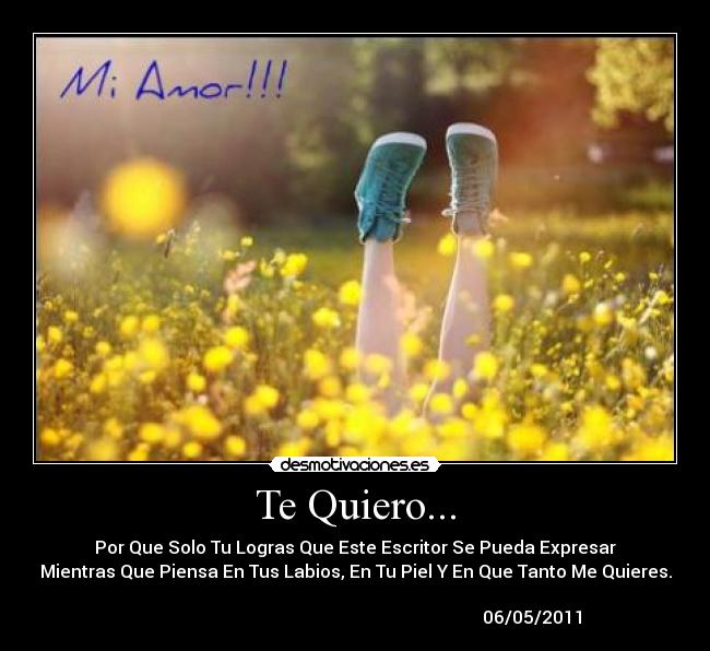 Te Quiero... - Por Que Solo Tu Logras Que Este Escritor Se Pueda Expresar
Mientras Que Piensa En Tus Labios, En Tu Piel Y En Que Tanto Me Quieres.
06/05/2011