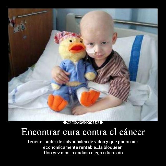 Encontrar cura contra el cáncer - tener el poder de salvar miles de vidas y que por no ser
económicamente rentable...la bloqueen.
Una vez más la codicia ciega a la razón