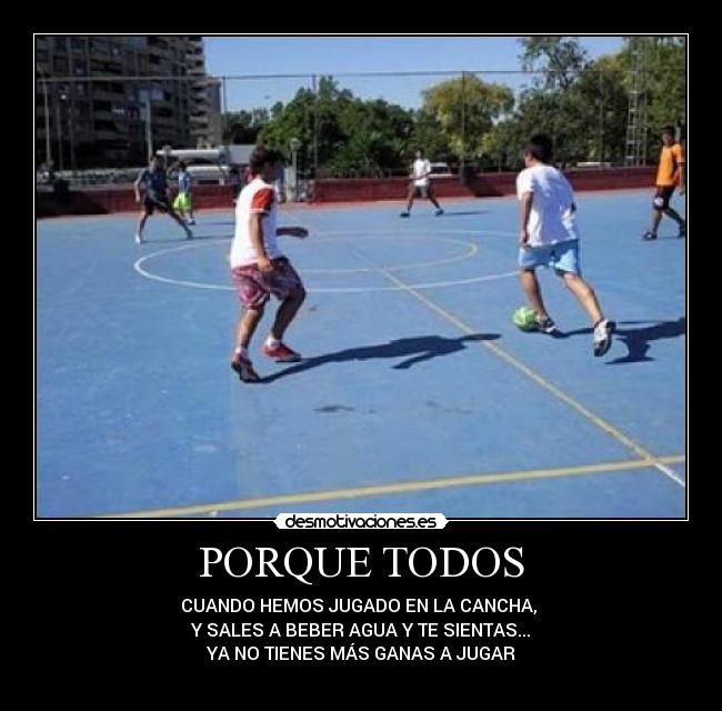 PORQUE TODOS - CUANDO HEMOS JUGADO EN LA CANCHA, 
Y SALES A BEBER AGUA Y TE SIENTAS...
YA NO TIENES MÁS GANAS A JUGAR
