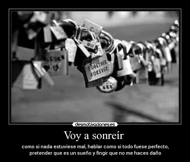 Voy a sonreír - como si nada estuviese mal, hablar como si todo fuese perfecto,
pretender que es un sueño y fingir que no me haces daño