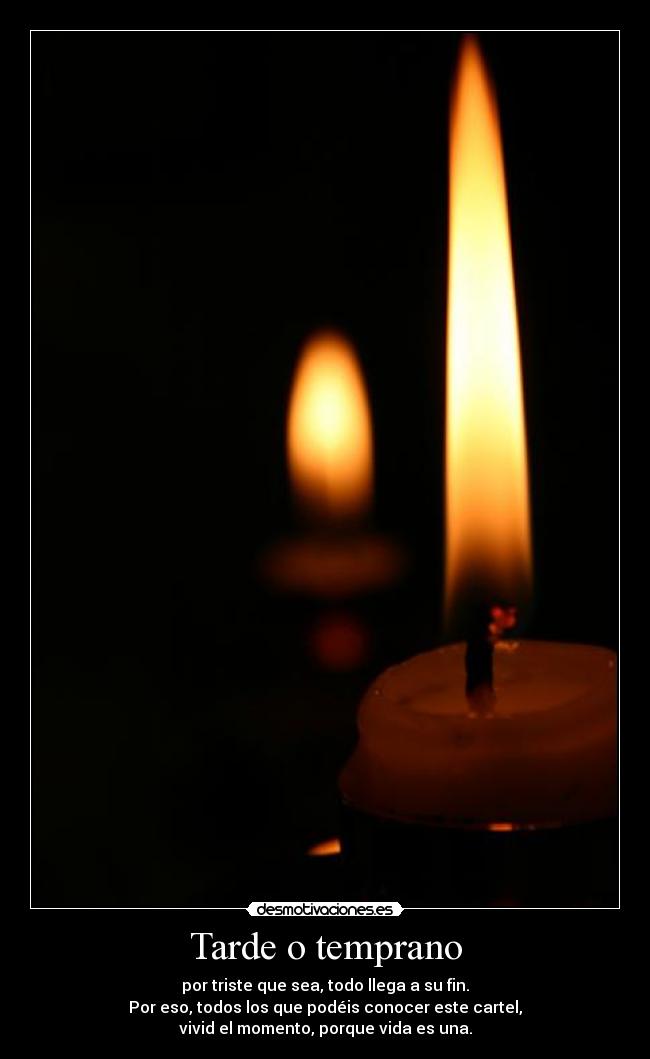 Tarde o temprano - por triste que sea, todo llega a su fin.
Por eso, todos los que podéis conocer este cartel,
vivid el momento, porque vida es una.