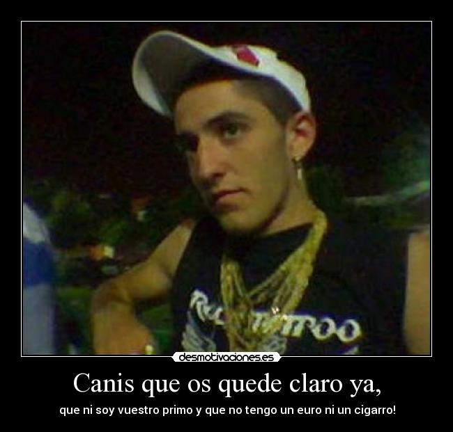 Canis que os quede claro ya, - que ni soy vuestro primo y que no tengo un euro ni un cigarro!